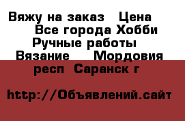 Вяжу на заказ › Цена ­ 800 - Все города Хобби. Ручные работы » Вязание   . Мордовия респ.,Саранск г.